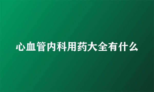 心血管内科用药大全有什么