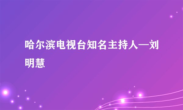 哈尔滨电视台知名主持人—刘明慧