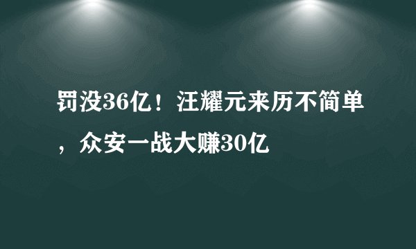 罚没36亿！汪耀元来历不简单，众安一战大赚30亿