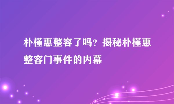 朴槿惠整容了吗？揭秘朴槿惠整容门事件的内幕