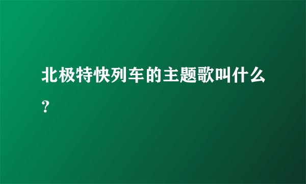 北极特快列车的主题歌叫什么？