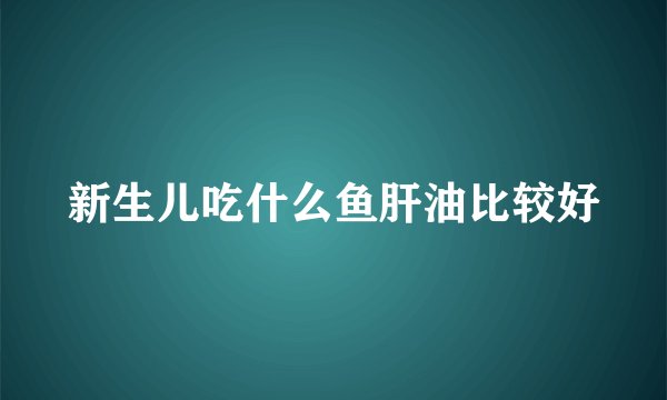 新生儿吃什么鱼肝油比较好