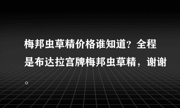 梅邦虫草精价格谁知道？全程是布达拉宫牌梅邦虫草精，谢谢。