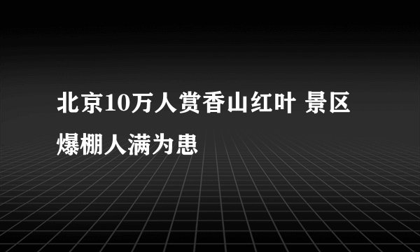 北京10万人赏香山红叶 景区爆棚人满为患