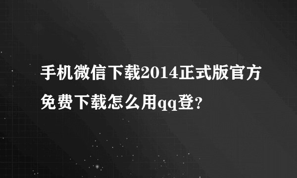 手机微信下载2014正式版官方免费下载怎么用qq登？