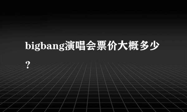 bigbang演唱会票价大概多少？