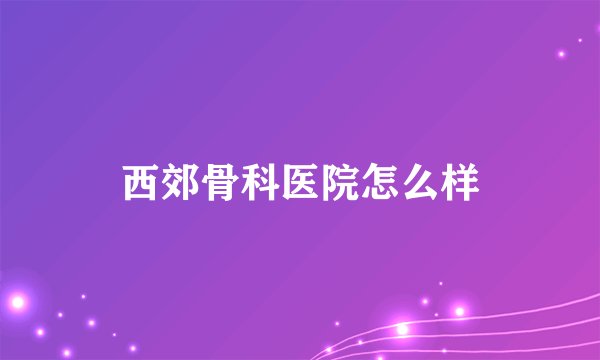 西郊骨科医院怎么样