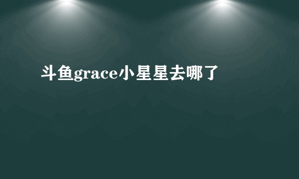 斗鱼grace小星星去哪了