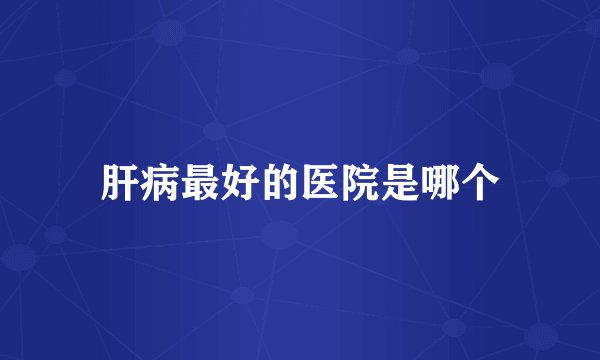 肝病最好的医院是哪个