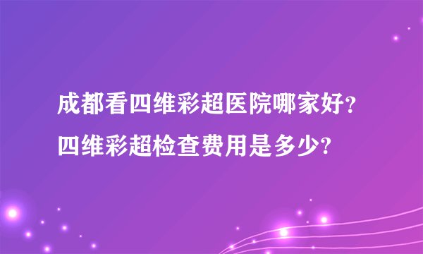 成都看四维彩超医院哪家好？四维彩超检查费用是多少?