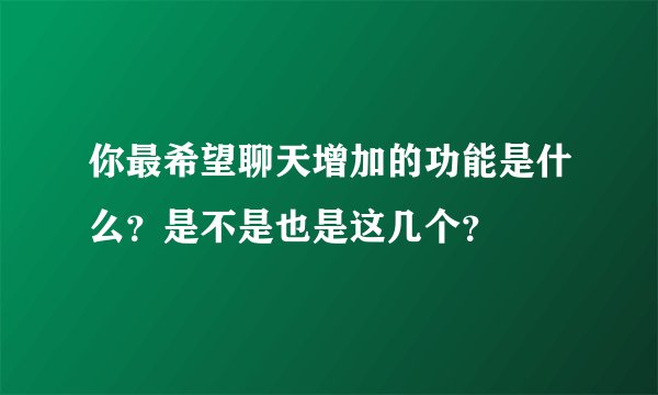 你最希望聊天增加的功能是什么？是不是也是这几个？