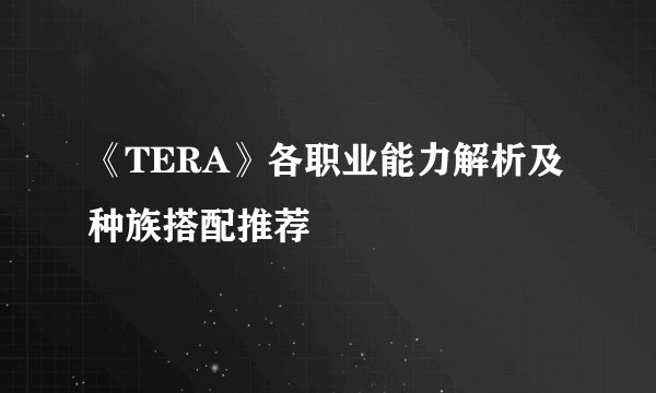 《TERA》各职业能力解析及种族搭配推荐