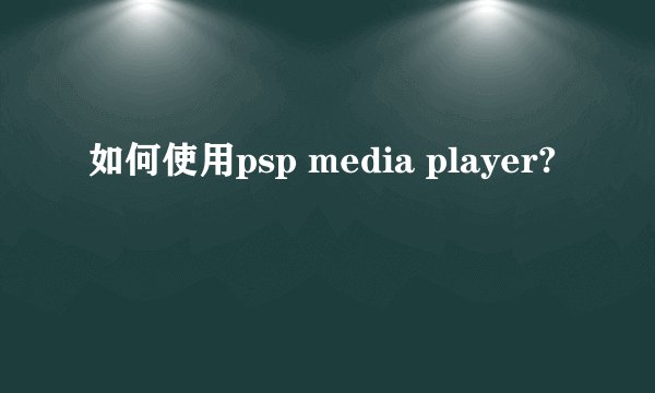 如何使用psp media player?