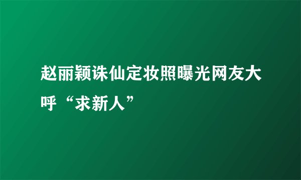 赵丽颖诛仙定妆照曝光网友大呼“求新人”