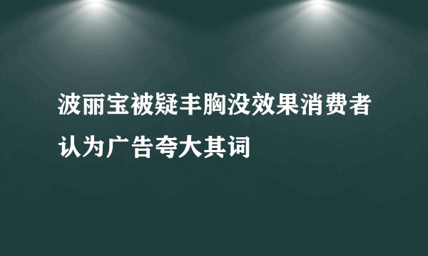 波丽宝被疑丰胸没效果消费者认为广告夸大其词