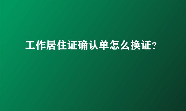 工作居住证确认单怎么换证？