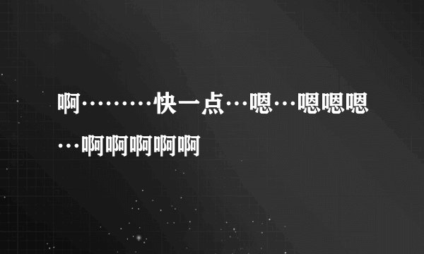 啊………快一点…嗯…嗯嗯嗯…啊啊啊啊啊