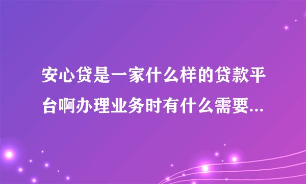 安心贷是一家什么样的贷款平台啊办理业务时有什么需要注意的吗