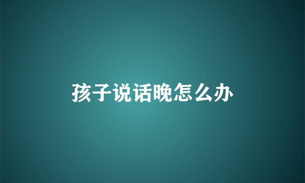 孩子说话晚怎么办