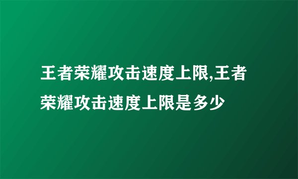 王者荣耀攻击速度上限,王者荣耀攻击速度上限是多少
