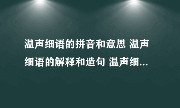 温声细语的拼音和意思 温声细语的解释和造句 温声细语的近义词