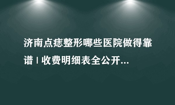 济南点痣整形哪些医院做得靠谱 | 收费明细表全公开_祛痣恢复需要多久