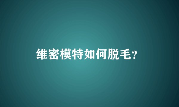 维密模特如何脱毛？