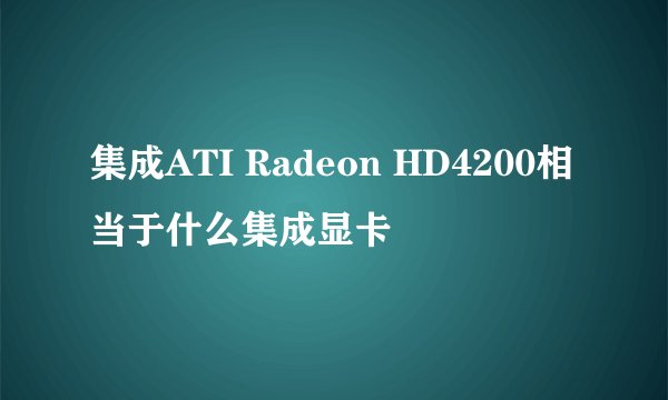 集成ATI Radeon HD4200相当于什么集成显卡