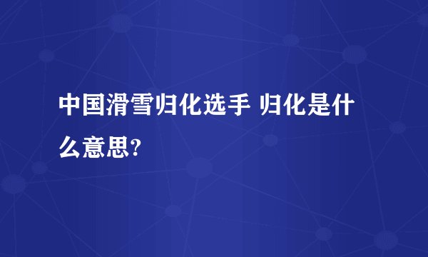 中国滑雪归化选手 归化是什么意思?