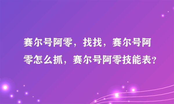 赛尔号阿零，找找，赛尔号阿零怎么抓，赛尔号阿零技能表？