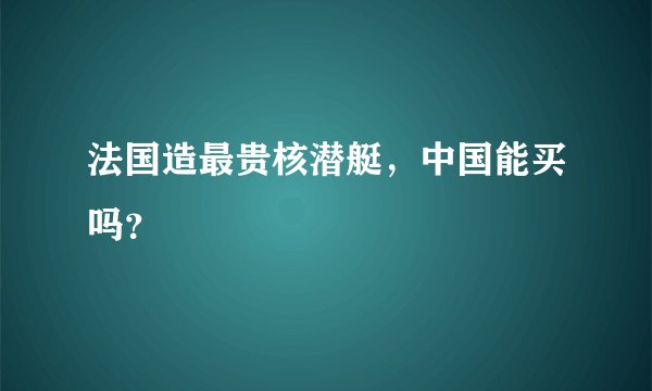 法国造最贵核潜艇，中国能买吗？
