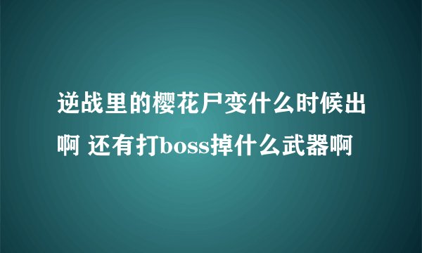 逆战里的樱花尸变什么时候出啊 还有打boss掉什么武器啊