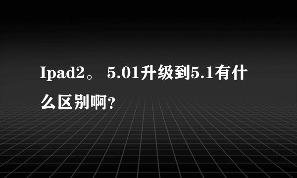 Ipad2。 5.01升级到5.1有什么区别啊？