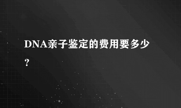 DNA亲子鉴定的费用要多少？