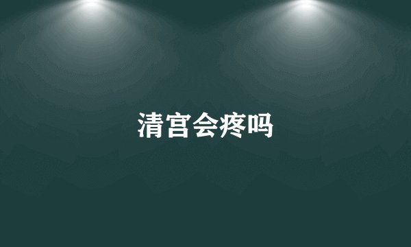 清宫会疼吗