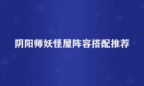 阴阳师妖怪屋阵容搭配推荐