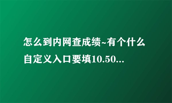 怎么到内网查成绩~有个什么自定义入口要填10.50.17.2 是在哪