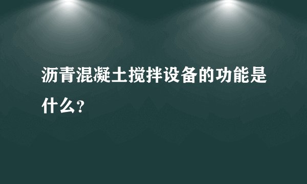 沥青混凝土搅拌设备的功能是什么？