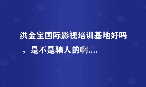 洪金宝国际影视培训基地好吗 ，是不是骗人的啊....