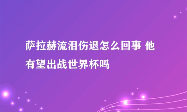 萨拉赫流泪伤退怎么回事 他有望出战世界杯吗