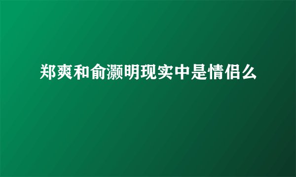 郑爽和俞灏明现实中是情侣么