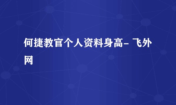 何捷教官个人资料身高- 飞外网