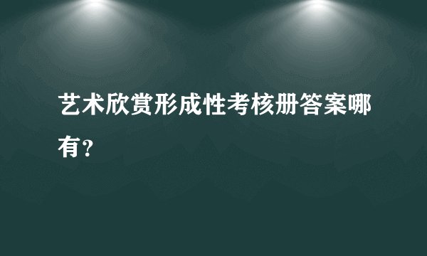 艺术欣赏形成性考核册答案哪有？