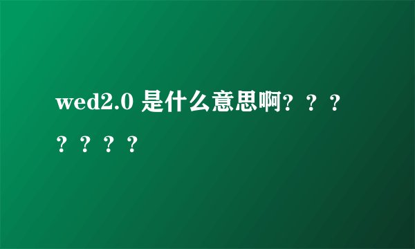 wed2.0 是什么意思啊？？？？？？？
