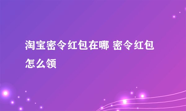 淘宝密令红包在哪 密令红包怎么领