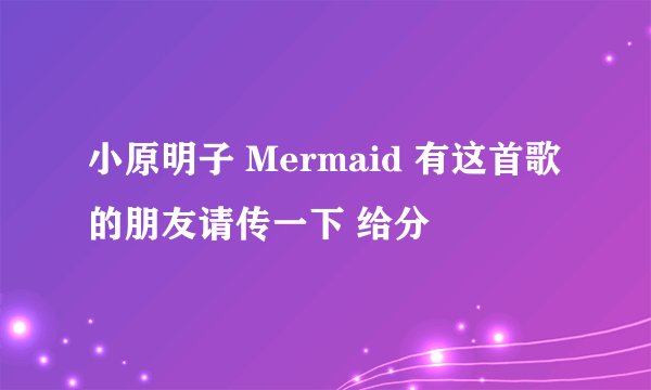 小原明子 Mermaid 有这首歌的朋友请传一下 给分