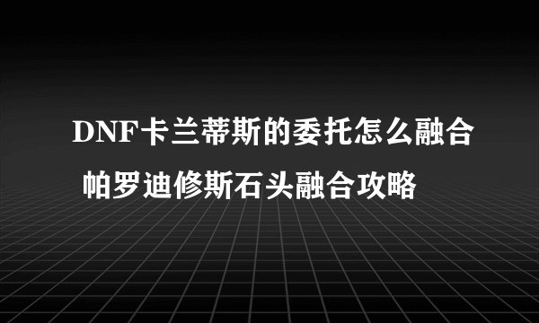 DNF卡兰蒂斯的委托怎么融合 帕罗迪修斯石头融合攻略