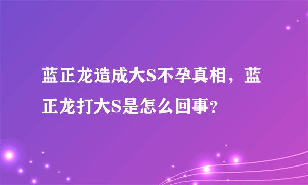 蓝正龙造成大S不孕真相，蓝正龙打大S是怎么回事？