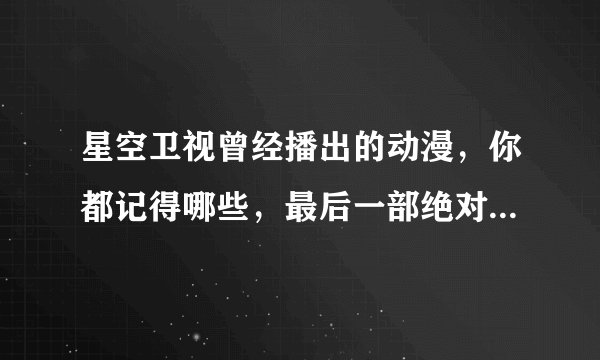 星空卫视曾经播出的动漫，你都记得哪些，最后一部绝对没人记得了
