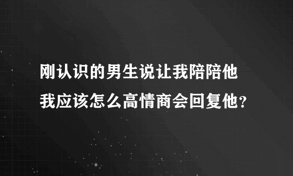 刚认识的男生说让我陪陪他 我应该怎么高情商会回复他？